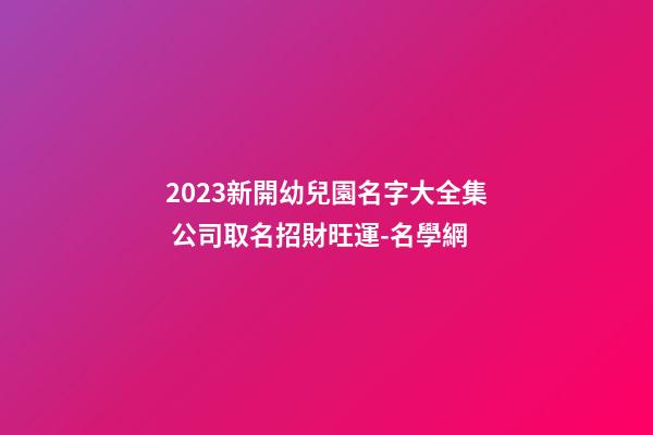 2023新開幼兒園名字大全集 公司取名招財旺運-名學網-第1張-公司起名-玄機派
